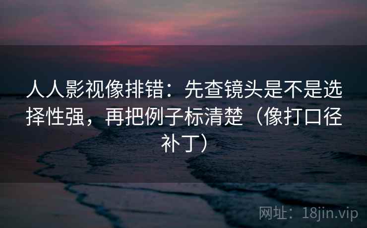 人人影视像排错：先查镜头是不是选择性强，再把例子标清楚（像打口径补丁）  第2张