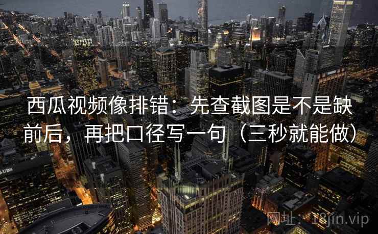 西瓜视频像排错：先查截图是不是缺前后，再把口径写一句（三秒就能做）