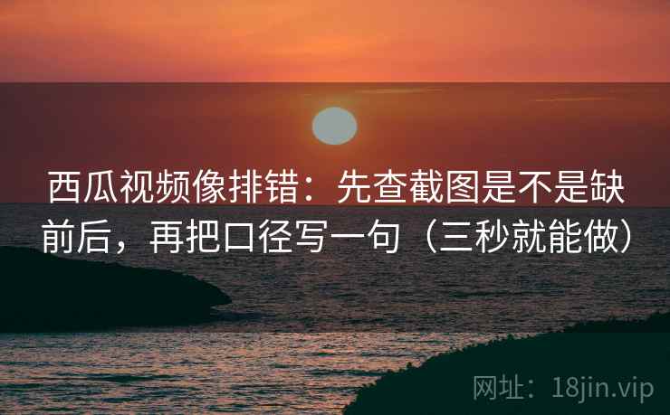 西瓜视频像排错：先查截图是不是缺前后，再把口径写一句（三秒就能做）  第2张