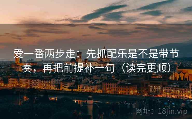 爱一番两步走：先抓配乐是不是带节奏，再把前提补一句（读完更顺）