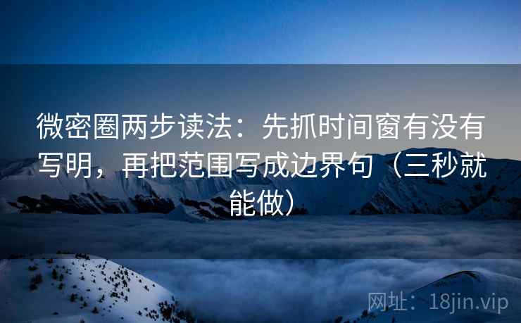 微密圈两步读法：先抓时间窗有没有写明，再把范围写成边界句（三秒就能做）