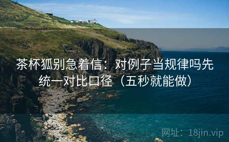 茶杯狐别急着信：对例子当规律吗先统一对比口径（五秒就能做）  第2张
