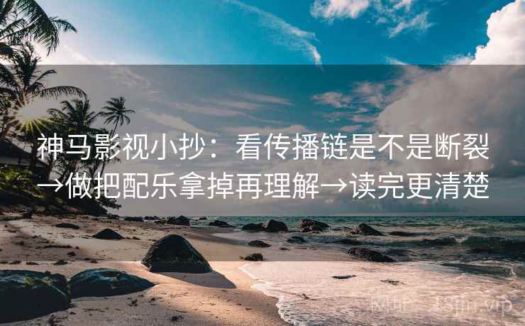 神马影视小抄：看传播链是不是断裂→做把配乐拿掉再理解→读完更清楚