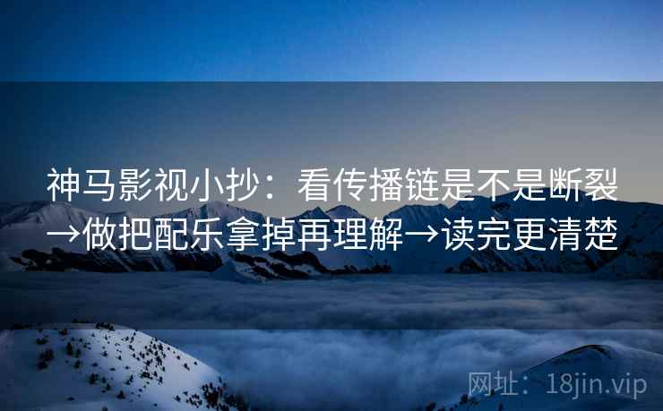 神马影视小抄：看传播链是不是断裂→做把配乐拿掉再理解→读完更清楚  第2张