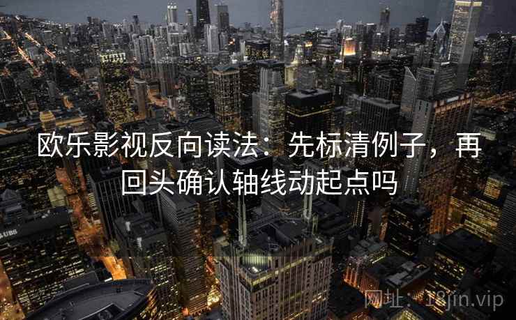 欧乐影视反向读法：先标清例子，再回头确认轴线动起点吗