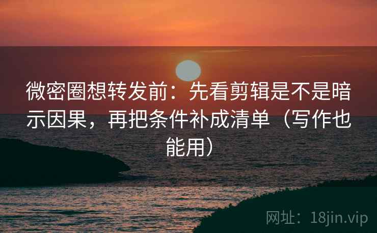 微密圈想转发前：先看剪辑是不是暗示因果，再把条件补成清单（写作也能用）  第2张