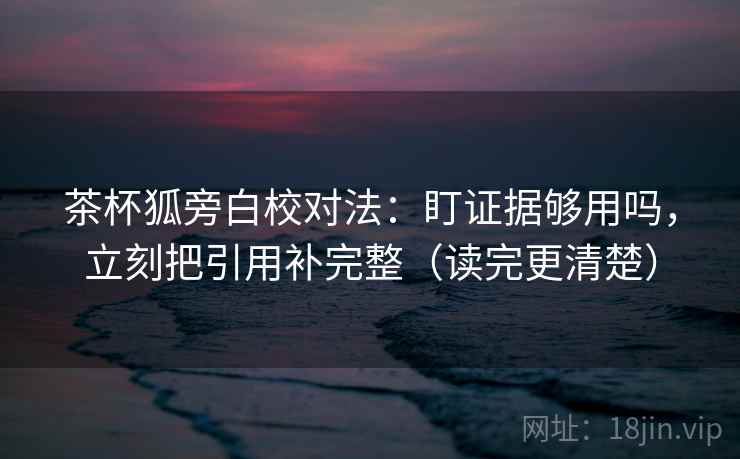 茶杯狐旁白校对法：盯证据够用吗，立刻把引用补完整（读完更清楚）