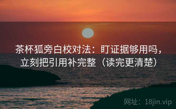 茶杯狐旁白校对法：盯证据够用吗，立刻把引用补完整（读完更清楚）  第2张