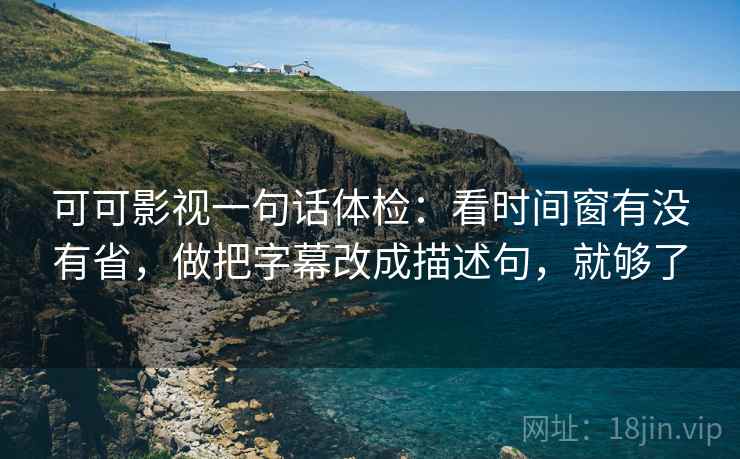 可可影视一句话体检：看时间窗有没有省，做把字幕改成描述句，就够了  第2张
