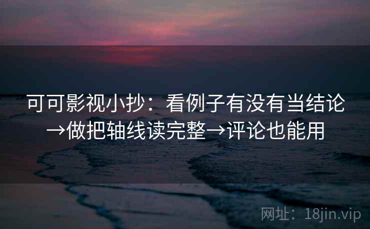 可可影视小抄：看例子有没有当结论→做把轴线读完整→评论也能用