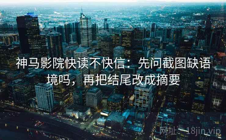 神马影院快读不快信：先问截图缺语境吗，再把结尾改成摘要