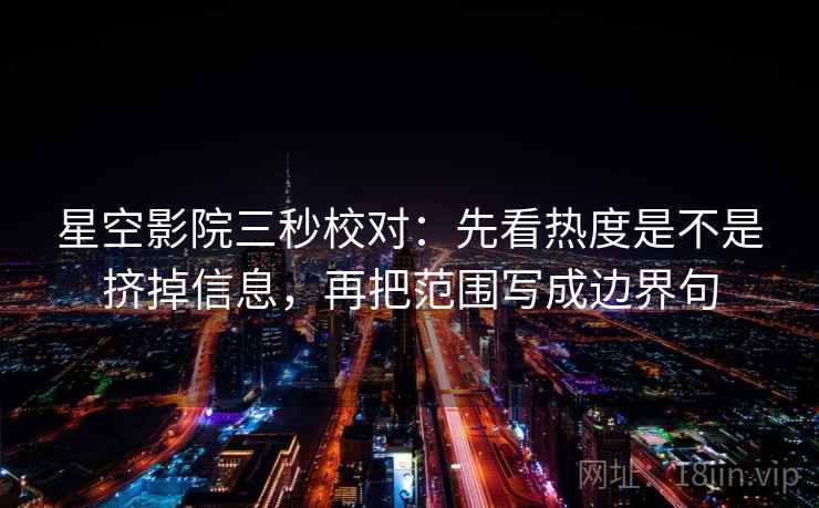 星空影院三秒校对：先看热度是不是挤掉信息，再把范围写成边界句  第2张