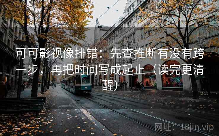 可可影视像排错：先查推断有没有跨一步，再把时间写成起止（读完更清醒）  第2张