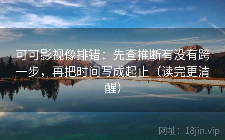 可可影视像排错：先查推断有没有跨一步，再把时间写成起止（读完更清醒）