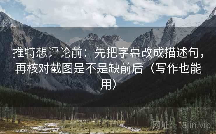 推特想评论前：先把字幕改成描述句，再核对截图是不是缺前后（写作也能用）  第2张