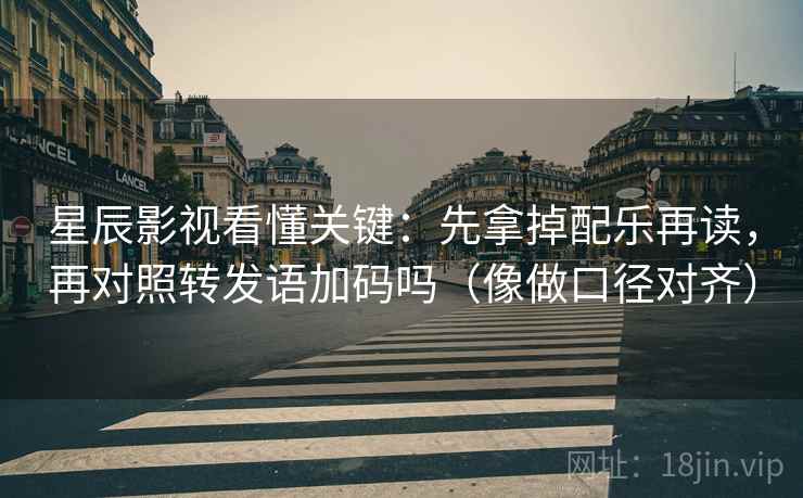 星辰影视看懂关键：先拿掉配乐再读，再对照转发语加码吗（像做口径对齐）
