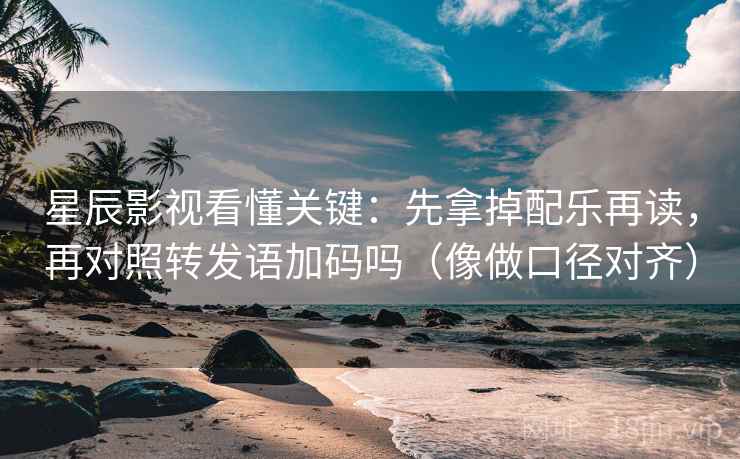 星辰影视看懂关键：先拿掉配乐再读，再对照转发语加码吗（像做口径对齐）  第2张