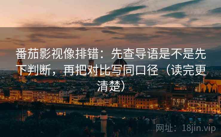 番茄影视像排错：先查导语是不是先下判断，再把对比写同口径（读完更清楚）