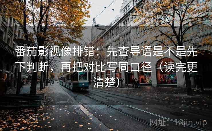 番茄影视像排错：先查导语是不是先下判断，再把对比写同口径（读完更清楚）  第2张