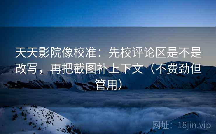 天天影院像校准：先校评论区是不是改写，再把截图补上下文（不费劲但管用）