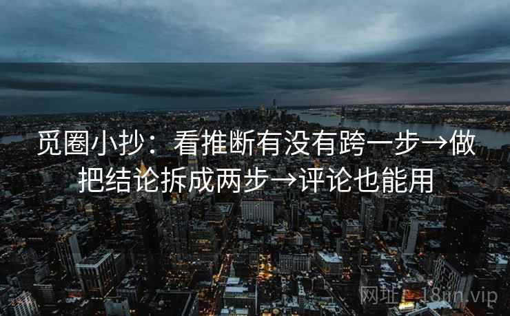 觅圈小抄：看推断有没有跨一步→做把结论拆成两步→评论也能用