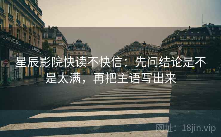星辰影院快读不快信：先问结论是不是太满，再把主语写出来  第2张