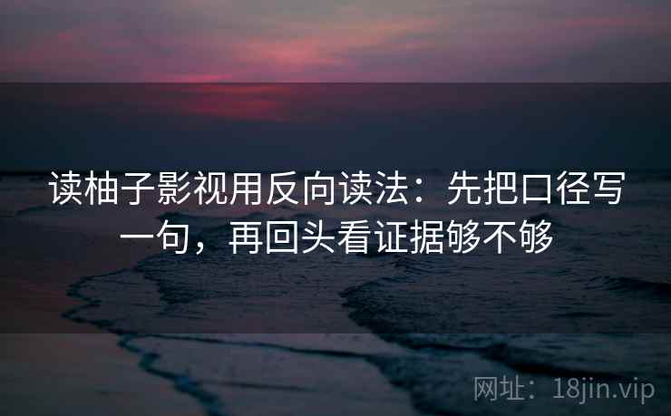读柚子影视用反向读法：先把口径写一句，再回头看证据够不够