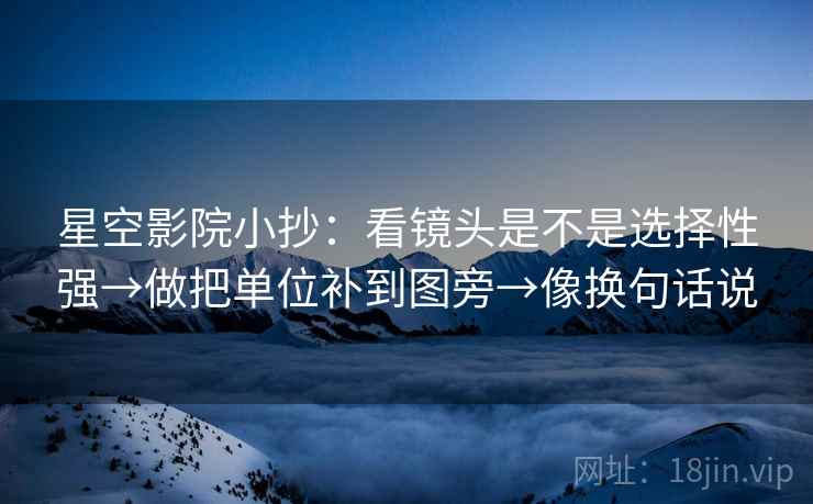 星空影院小抄：看镜头是不是选择性强→做把单位补到图旁→像换句话说