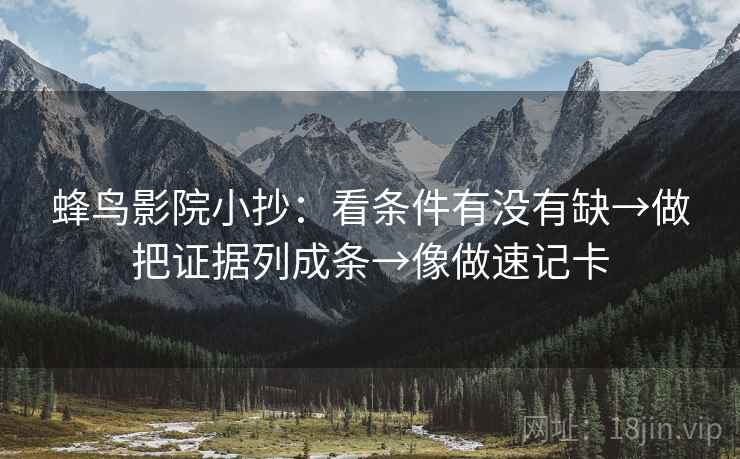 蜂鸟影院小抄：看条件有没有缺→做把证据列成条→像做速记卡