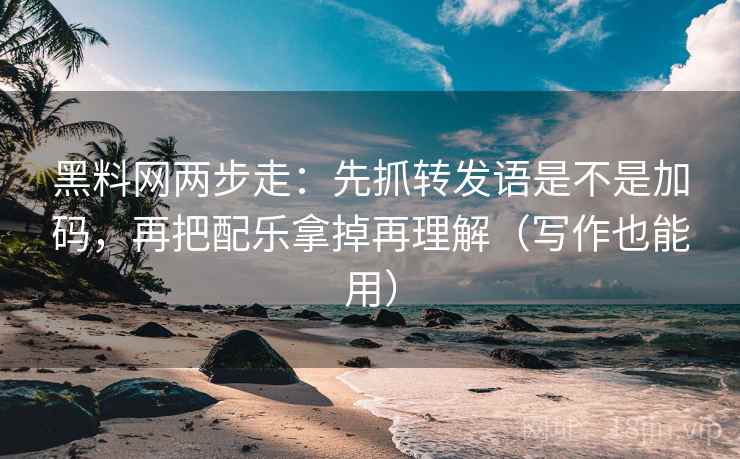 黑料网两步走：先抓转发语是不是加码，再把配乐拿掉再理解（写作也能用）  第2张