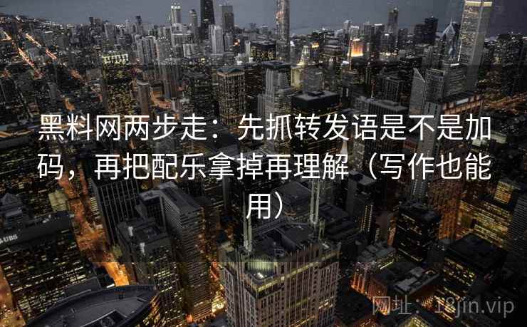 黑料网两步走：先抓转发语是不是加码，再把配乐拿掉再理解（写作也能用）
