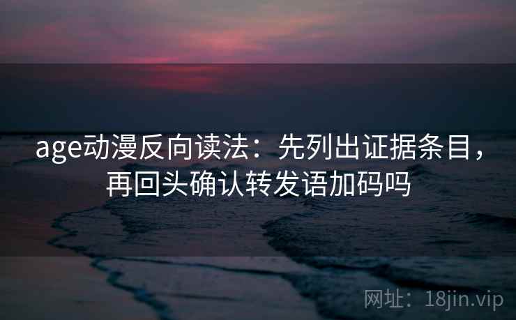 age动漫反向读法：先列出证据条目，再回头确认转发语加码吗