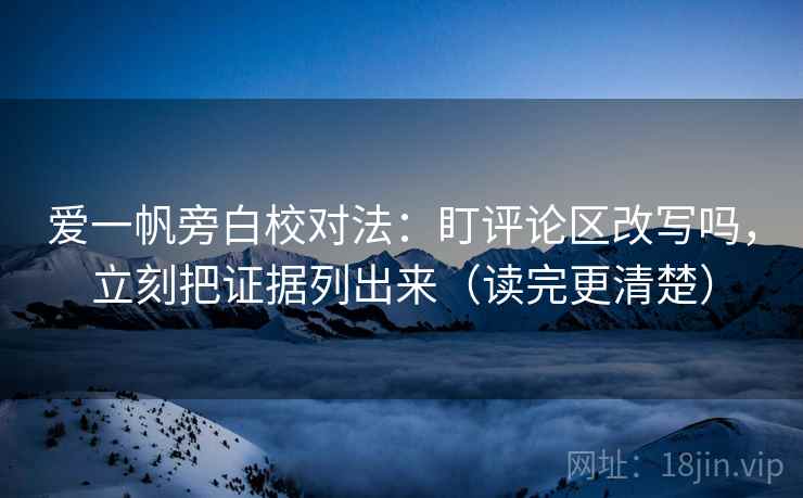 爱一帆旁白校对法：盯评论区改写吗，立刻把证据列出来（读完更清楚）
