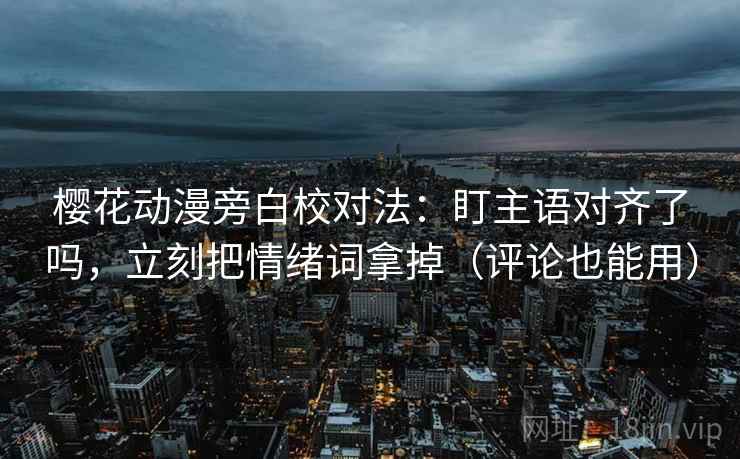 樱花动漫旁白校对法：盯主语对齐了吗，立刻把情绪词拿掉（评论也能用）  第2张