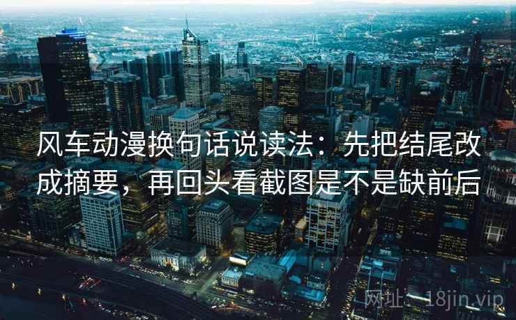 风车动漫换句话说读法：先把结尾改成摘要，再回头看截图是不是缺前后