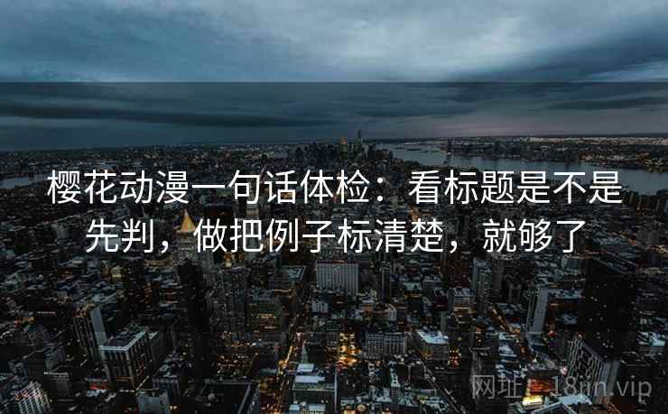 樱花动漫一句话体检：看标题是不是先判，做把例子标清楚，就够了  第2张