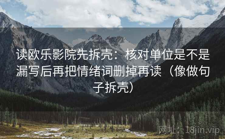 读欧乐影院先拆壳：核对单位是不是漏写后再把情绪词删掉再读（像做句子拆壳）  第2张