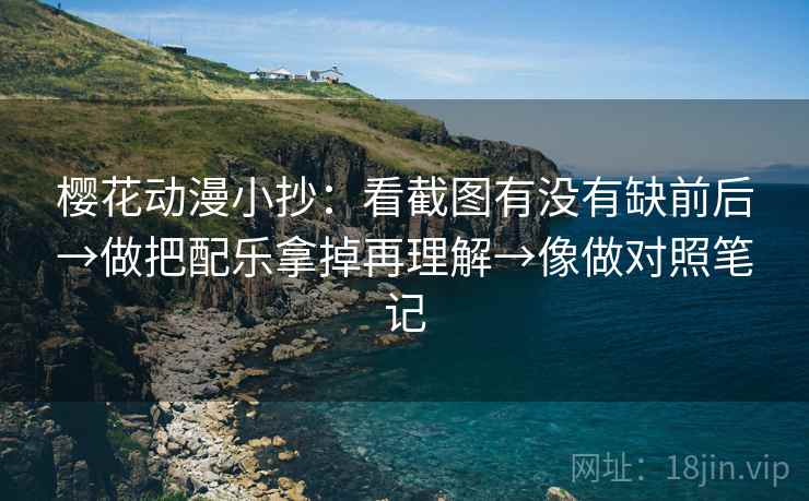樱花动漫小抄：看截图有没有缺前后→做把配乐拿掉再理解→像做对照笔记