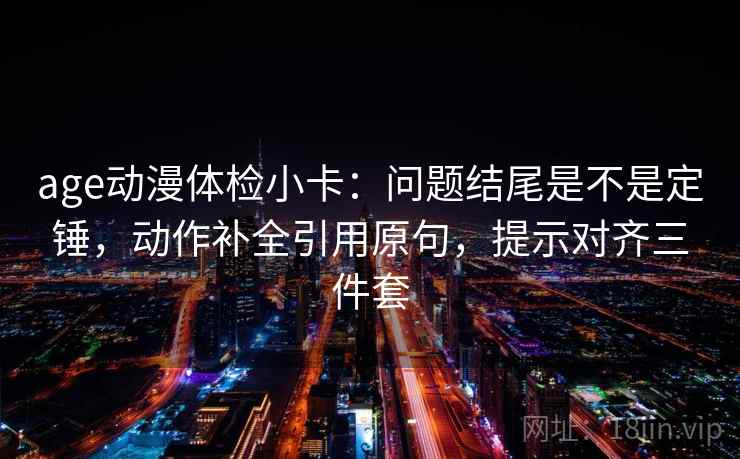 age动漫体检小卡：问题结尾是不是定锤，动作补全引用原句，提示对齐三件套  第2张
