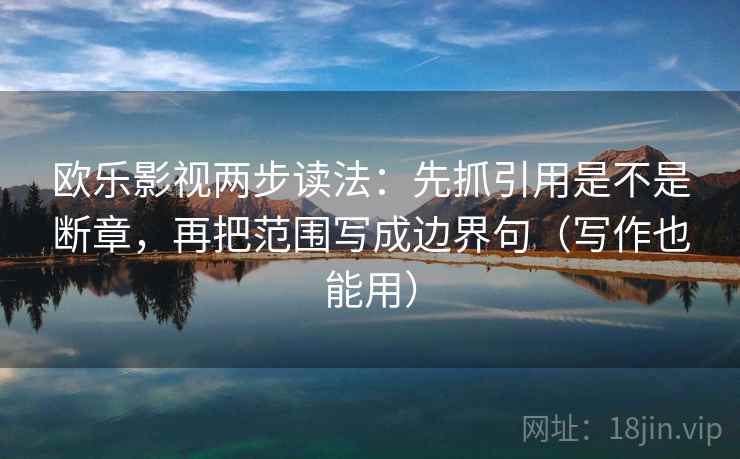 欧乐影视两步读法：先抓引用是不是断章，再把范围写成边界句（写作也能用）