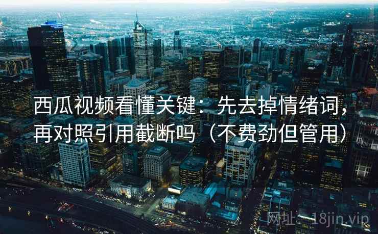 西瓜视频看懂关键：先去掉情绪词，再对照引用截断吗（不费劲但管用）
