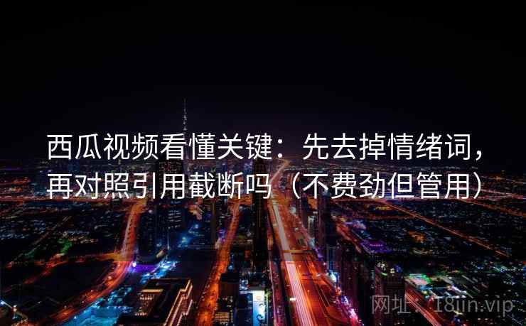 西瓜视频看懂关键：先去掉情绪词，再对照引用截断吗（不费劲但管用）  第2张