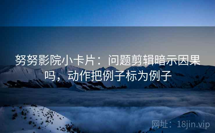 努努影院小卡片：问题剪辑暗示因果吗，动作把例子标为例子