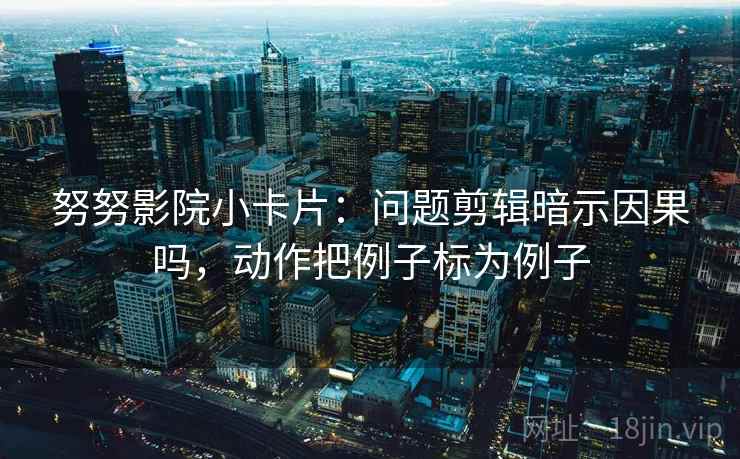 努努影院小卡片：问题剪辑暗示因果吗，动作把例子标为例子  第2张