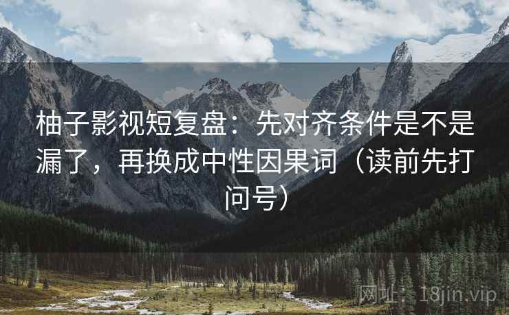 柚子影视短复盘：先对齐条件是不是漏了，再换成中性因果词（读前先打问号）  第2张