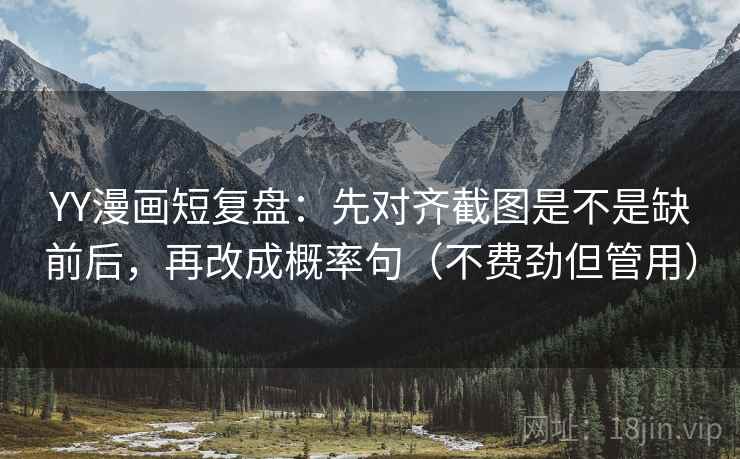 YY漫画短复盘：先对齐截图是不是缺前后，再改成概率句（不费劲但管用）  第2张