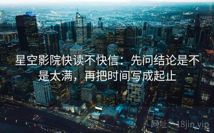 星空影院快读不快信：先问结论是不是太满，再把时间写成起止  第2张