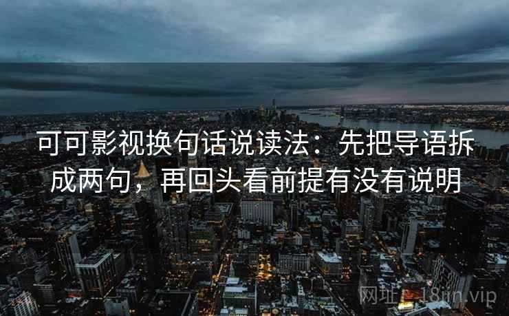 可可影视换句话说读法：先把导语拆成两句，再回头看前提有没有说明