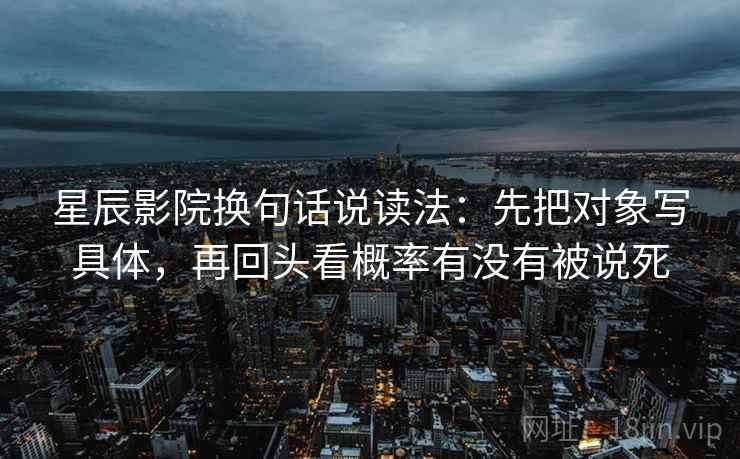 星辰影院换句话说读法：先把对象写具体，再回头看概率有没有被说死