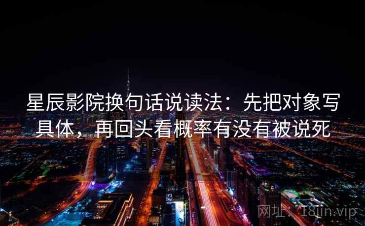 星辰影院换句话说读法：先把对象写具体，再回头看概率有没有被说死  第2张